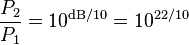 \frac{P_2}{P_1}=10^{\text{dB}/10}=10^{22/10}