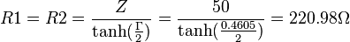 R1 = R2 = \frac{Z}{\tanh(\frac{\Gamma}{2})} = \frac{50}  {\tanh(\frac{0.4605}{2})}=220.98 \Omega