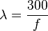 \lambda = \frac{300}{f}